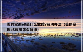 美的空调e8是什么故障?解决办法（美的空调e8故障怎么解决）