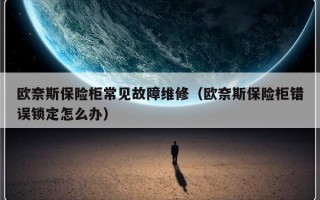 欧奈斯保险柜常见故障维修（欧奈斯保险柜错误锁定怎么办）