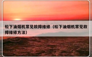 松下油烟机常见故障维修（松下油烟机常见故障维修方法）