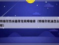 特维尔热水器常见故障维修（特维尔机油怎么样）