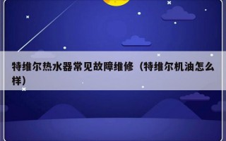 特维尔热水器常见故障维修（特维尔机油怎么样）