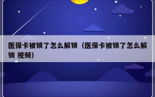 医保卡被锁了怎么解锁（医保卡被锁了怎么解锁 视频）