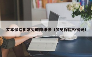 梦本保险柜常见故障维修（梦见保险柜密码）