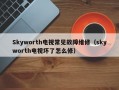 Skyworth电视常见故障维修（skyworth电视坏了怎么修）