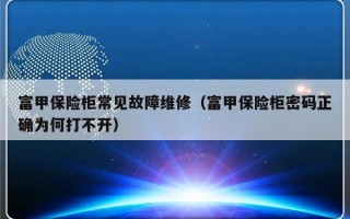 富甲保险柜常见故障维修（富甲保险柜密码正确为何打不开）