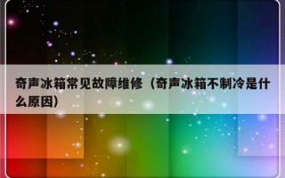 奇声冰箱常见故障维修（奇声冰箱不制冷是什么原因）