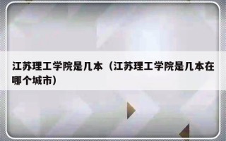 江苏理工学院是几本（江苏理工学院是几本在哪个城市）