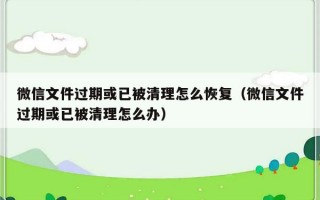 微信文件过期或已被清理怎么恢复（微信文件过期或已被清理怎么办）