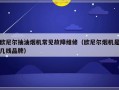 欧尼尔抽油烟机常见故障维修（欧尼尔烟机是几线品牌）