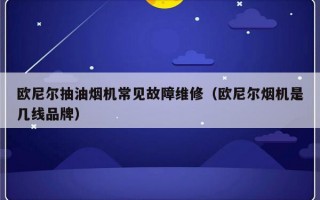 欧尼尔抽油烟机常见故障维修（欧尼尔烟机是几线品牌）