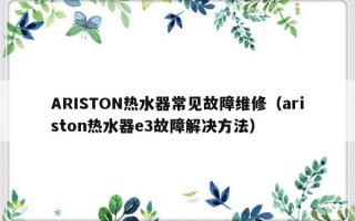 ARISTON热水器常见故障维修（ariston热水器e3故障解决方法）