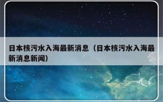 日本核污水入海最新消息（日本核污水入海最新消息新闻）