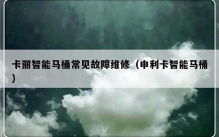 卡丽智能马桶常见故障维修（申利卡智能马桶）