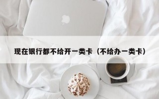 现在银行都不给开一类卡（不给办一类卡）