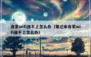 自家wifi连不上怎么办（笔记本自家wifi连不上怎么办）