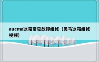 aucma冰箱常见故障维修（奥马冰箱维修视频）