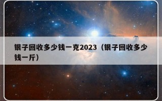 银子回收多少钱一克2023（银子回收多少钱一斤）