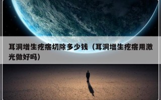 耳洞增生疙瘩切除多少钱（耳洞增生疙瘩用激光做好吗）