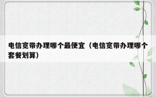 电信宽带办理哪个最便宜（电信宽带办理哪个套餐划算）