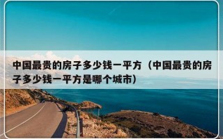 中国最贵的房子多少钱一平方（中国最贵的房子多少钱一平方是哪个城市）