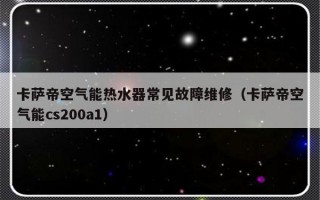 卡萨帝空气能热水器常见故障维修（卡萨帝空气能cs200a1）