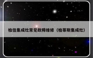 柏信集成灶常见故障维修（柏蒂斯集成灶）