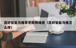 高好智能马桶常见故障维修（高好智能马桶怎么样）