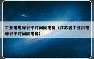 工业用电峰谷平时间段电价（江苏省工业用电峰谷平时间段电价）