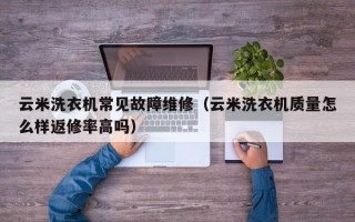 云米洗衣机常见故障维修（云米洗衣机质量怎么样返修率高吗）