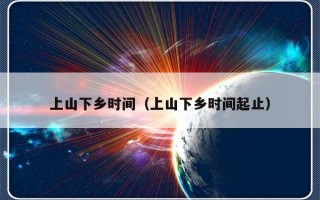 上山下乡时间（上山下乡时间起止）