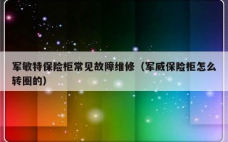 军敏特保险柜常见故障维修（军威保险柜怎么转圈的）