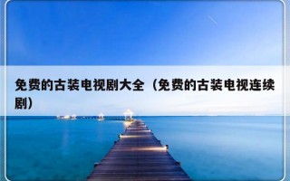 免费的古装电视剧大全（免费的古装电视连续剧）