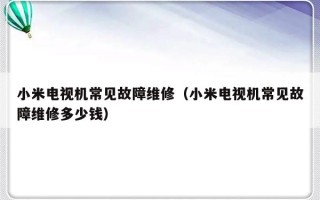 小米电视机常见故障维修（小米电视机常见故障维修多少钱）