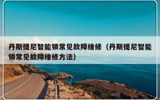 丹斯提尼智能锁常见故障维修（丹斯提尼智能锁常见故障维修方法）