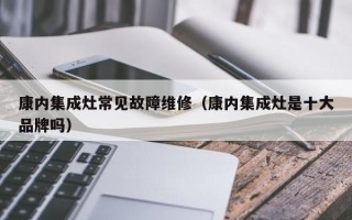 康内集成灶常见故障维修（康内集成灶是十大品牌吗）