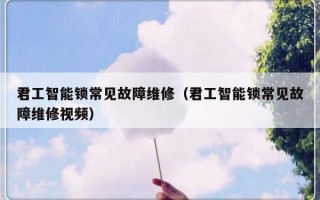 君工智能锁常见故障维修（君工智能锁常见故障维修视频）