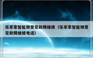 乐享家智能锁常见故障维修（乐享家智能锁常见故障维修电话）