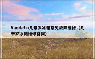 VandeLo凡帝罗冰箱常见故障维修（凡帝罗冰箱维修官网）