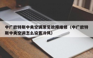 中广欧特斯中央空调常见故障维修（中广欧特斯中央空调怎么设置冷风）