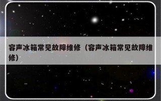 容声冰箱常见故障维修（容声冰箱常见故障维修）