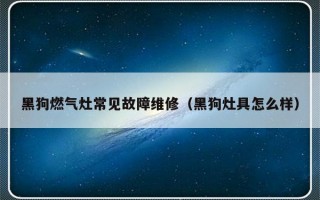 黑狗燃气灶常见故障维修（黑狗灶具怎么样）