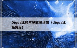 Diqua冰箱常见故障维修（diqua冰箱售后）