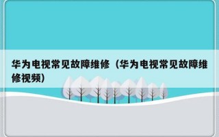 华为电视常见故障维修（华为电视常见故障维修视频）