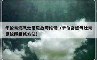 华伦帝燃气灶常见故障维修（华伦帝燃气灶常见故障维修方法）