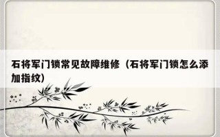 石将军门锁常见故障维修（石将军门锁怎么添加指纹）