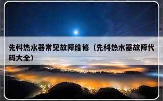 先科热水器常见故障维修（先科热水器故障代码大全）