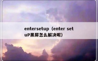 entersetup（enter setuP黑屏怎么解决呢）