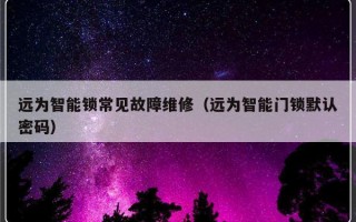 远为智能锁常见故障维修（远为智能门锁默认密码）