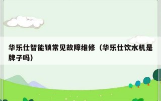 华乐仕智能锁常见故障维修（华乐仕饮水机是牌子吗）