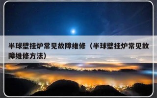 半球壁挂炉常见故障维修（半球壁挂炉常见故障维修方法）